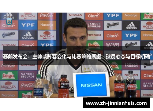 赛前发布会：主帅谈阵容变化与比赛策略展望，球员心态与目标明确