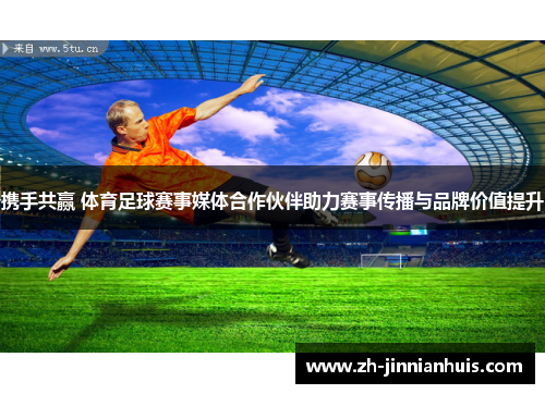携手共赢 体育足球赛事媒体合作伙伴助力赛事传播与品牌价值提升