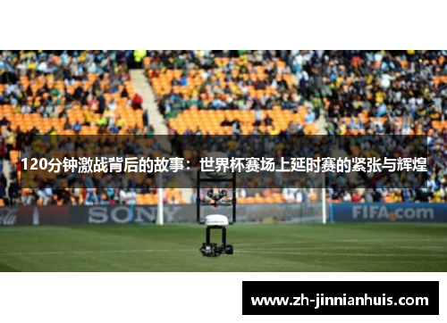 120分钟激战背后的故事：世界杯赛场上延时赛的紧张与辉煌