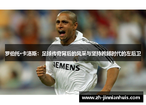 罗伯托·卡洛斯：足球传奇背后的风采与坚持跨越时代的左后卫