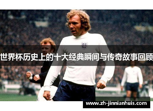 世界杯历史上的十大经典瞬间与传奇故事回顾