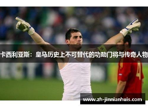 卡西利亚斯：皇马历史上不可替代的功勋门将与传奇人物