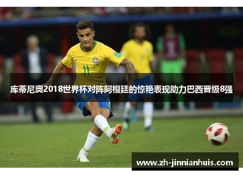 库蒂尼奥2018世界杯对阵阿根廷的惊艳表现助力巴西晋级8强