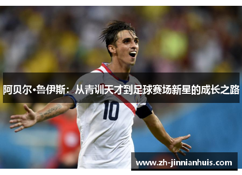阿贝尔·鲁伊斯：从青训天才到足球赛场新星的成长之路