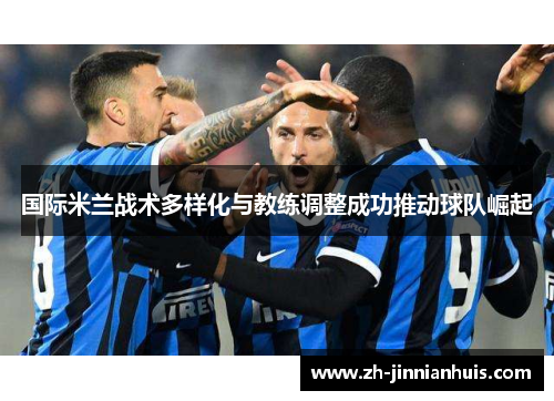 国际米兰战术多样化与教练调整成功推动球队崛起