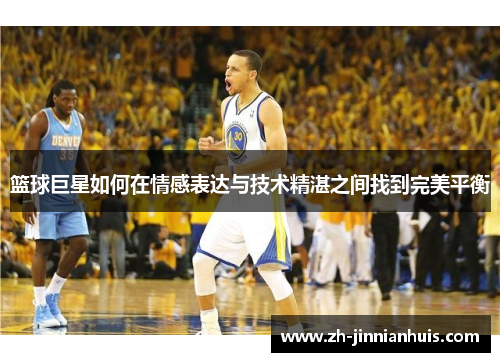 篮球巨星如何在情感表达与技术精湛之间找到完美平衡
