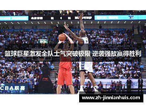 篮球巨星激发全队士气突破极限 逆袭强敌赢得胜利
