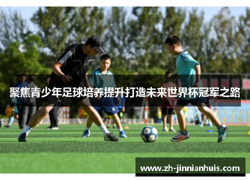 聚焦青少年足球培养提升打造未来世界杯冠军之路