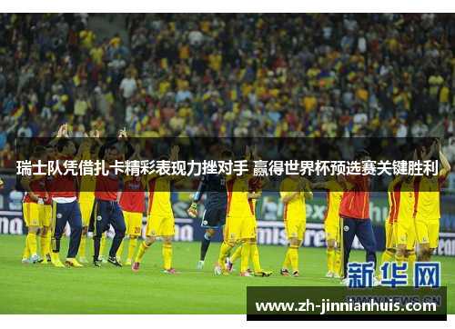 瑞士队凭借扎卡精彩表现力挫对手 赢得世界杯预选赛关键胜利