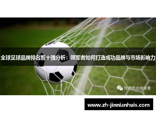 全球足球品牌排名前十强分析：领军者如何打造成功品牌与市场影响力