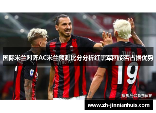 国际米兰对阵AC米兰预测比分分析红黑军团能否占据优势