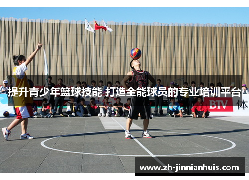 提升青少年篮球技能 打造全能球员的专业培训平台