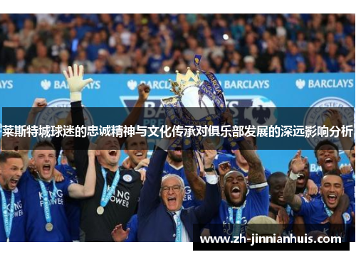 莱斯特城球迷的忠诚精神与文化传承对俱乐部发展的深远影响分析