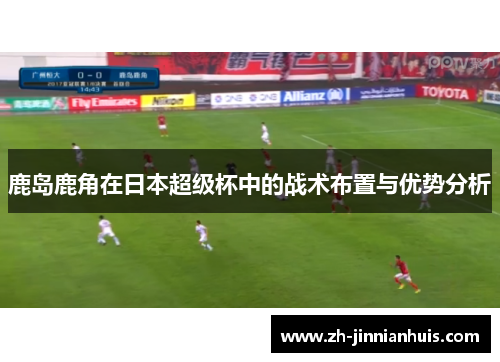 鹿岛鹿角在日本超级杯中的战术布置与优势分析