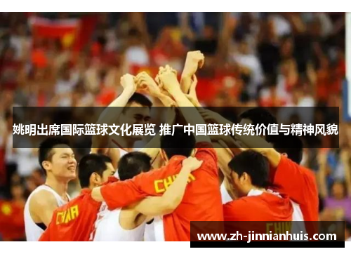 姚明出席国际篮球文化展览 推广中国篮球传统价值与精神风貌