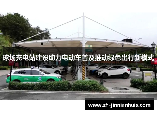 球场充电站建设助力电动车普及推动绿色出行新模式