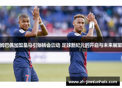 姆巴佩加盟皇马引爆转会震动 足球新纪元的开启与未来展望