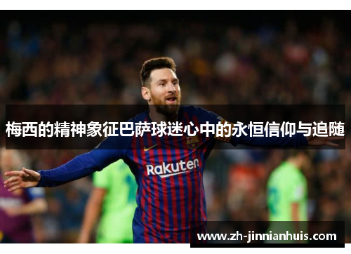 梅西的精神象征巴萨球迷心中的永恒信仰与追随