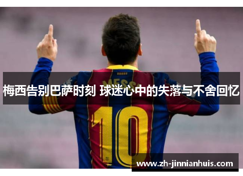 梅西告别巴萨时刻 球迷心中的失落与不舍回忆