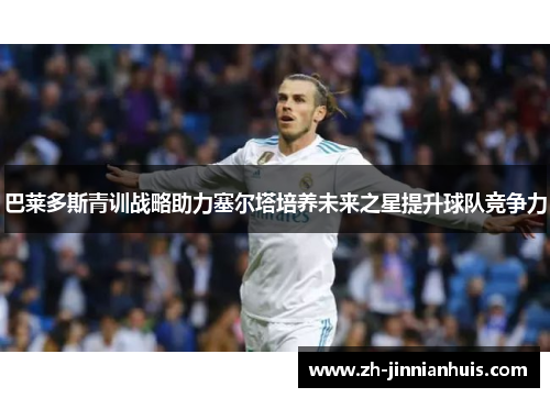 巴莱多斯青训战略助力塞尔塔培养未来之星提升球队竞争力