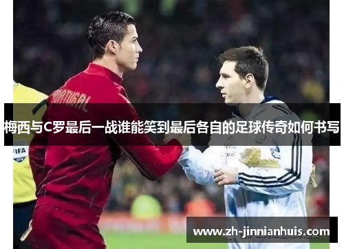 梅西与C罗最后一战谁能笑到最后各自的足球传奇如何书写