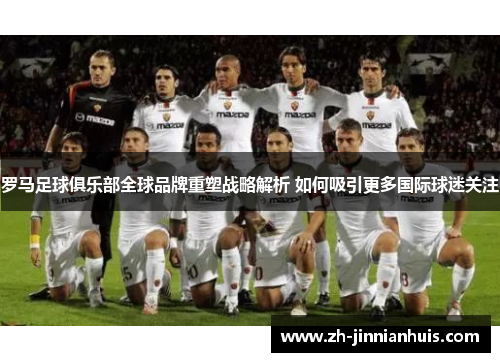 罗马足球俱乐部全球品牌重塑战略解析 如何吸引更多国际球迷关注