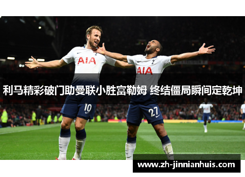 利马精彩破门助曼联小胜富勒姆 终结僵局瞬间定乾坤
