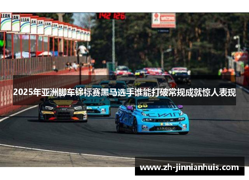 2025年亚洲脚车锦标赛黑马选手谁能打破常规成就惊人表现