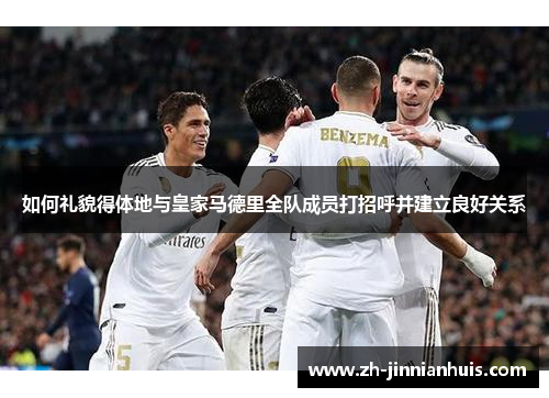 如何礼貌得体地与皇家马德里全队成员打招呼并建立良好关系