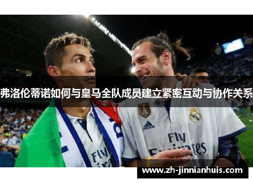 弗洛伦蒂诺如何与皇马全队成员建立紧密互动与协作关系
