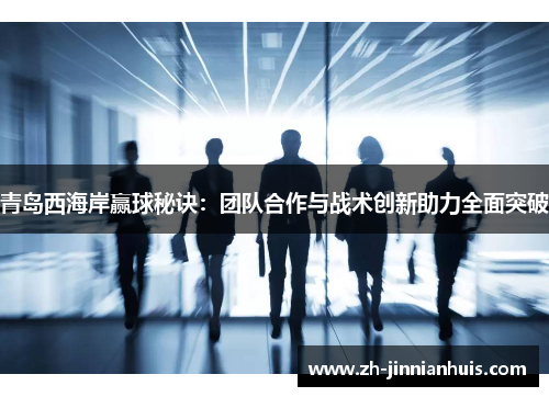 青岛西海岸赢球秘诀：团队合作与战术创新助力全面突破