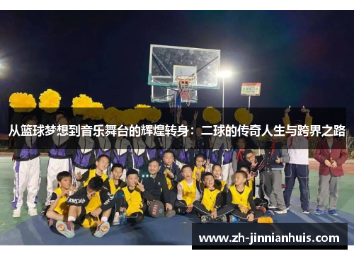 从篮球梦想到音乐舞台的辉煌转身：二球的传奇人生与跨界之路