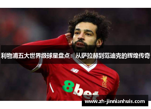 利物浦五大世界级球星盘点：从萨拉赫到范迪克的辉煌传奇