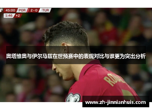 奥塔维奥与伊尔马兹在世预赛中的表现对比与谁更为突出分析