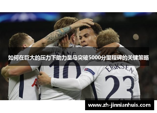 如何在巨大的压力下助力皇马突破5000分里程碑的关键策略
