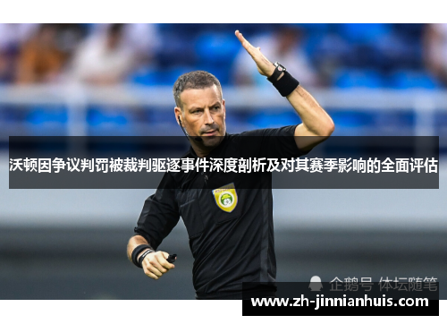 沃顿因争议判罚被裁判驱逐事件深度剖析及对其赛季影响的全面评估
