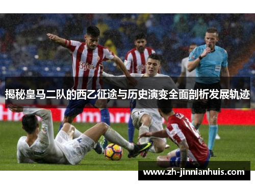 揭秘皇马二队的西乙征途与历史演变全面剖析发展轨迹